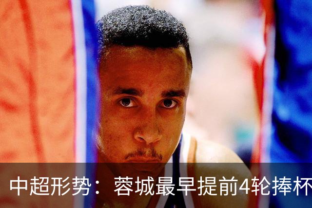 中超形势：蓉城最早提前4轮捧杯 下轮英博战国安 致其夺冠铁定延后