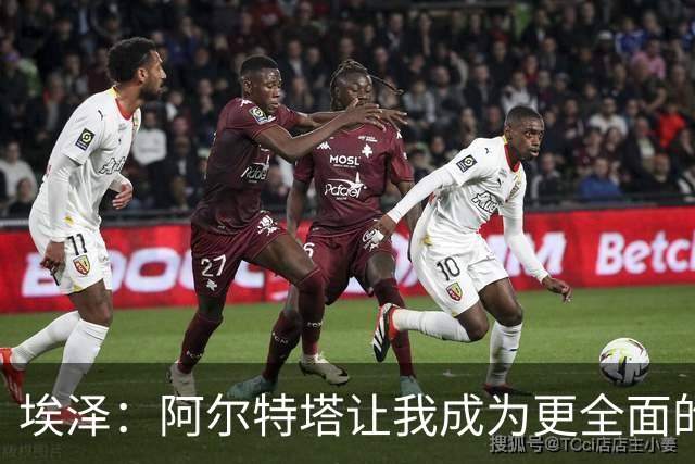 埃泽：阿尔特塔让我成为更全面的球员，也成为更好的人