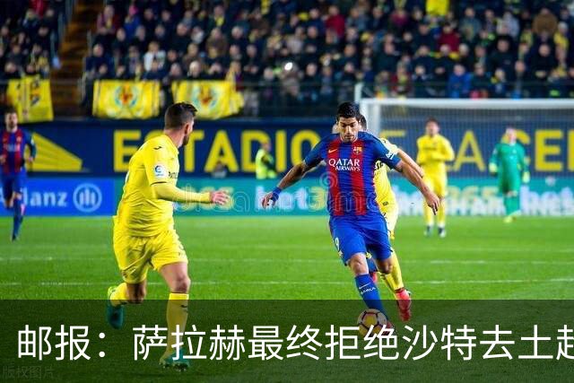 邮报：萨拉赫最终拒绝沙特去土超的原因之一是他想保留踢欧战的可能