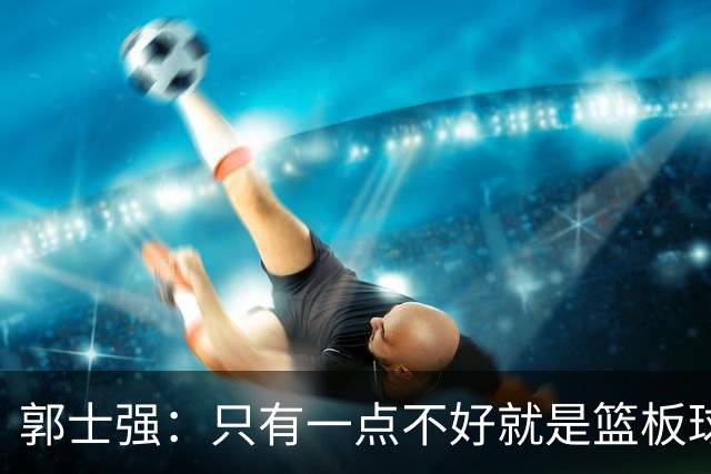 郭士强：只有一点不好就是篮板球，给对方抢了18次前场篮板