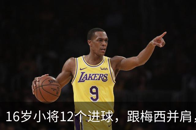16岁小将12个进球，跟梅西并肩，进国家队没问题！